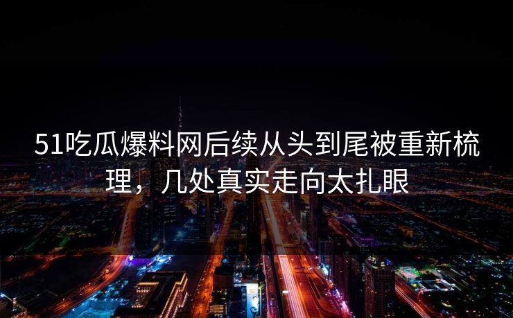 51吃瓜爆料网后续从头到尾被重新梳理，几处真实走向太扎眼