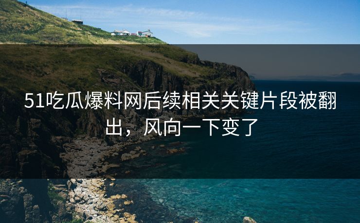 51吃瓜爆料网后续相关关键片段被翻出，风向一下变了