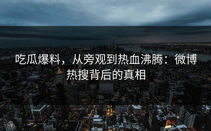 吃瓜爆料，从旁观到热血沸腾：微博热搜背后的真相