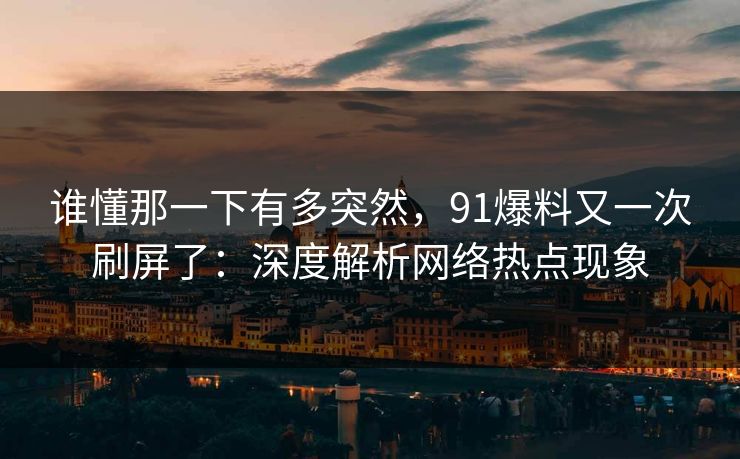 谁懂那一下有多突然，91爆料又一次刷屏了：深度解析网络热点现象