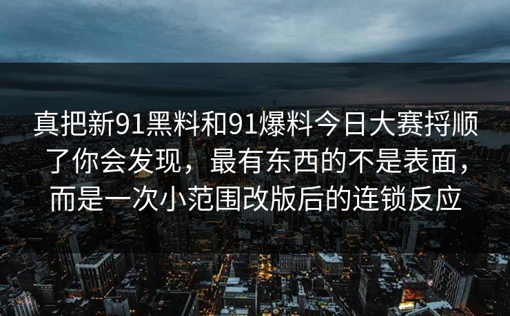 真把新91黑料和91爆料今日大赛捋顺了你会发现，最有东西的不是表面，而是一次小范围改版后的连锁反应