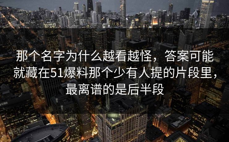 那个名字为什么越看越怪，答案可能就藏在51爆料那个少有人提的片段里，最离谱的是后半段