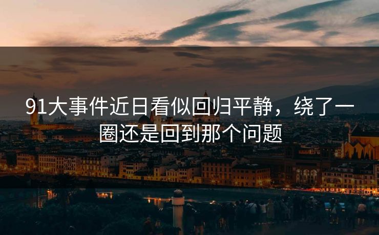 91大事件近日看似回归平静，绕了一圈还是回到那个问题