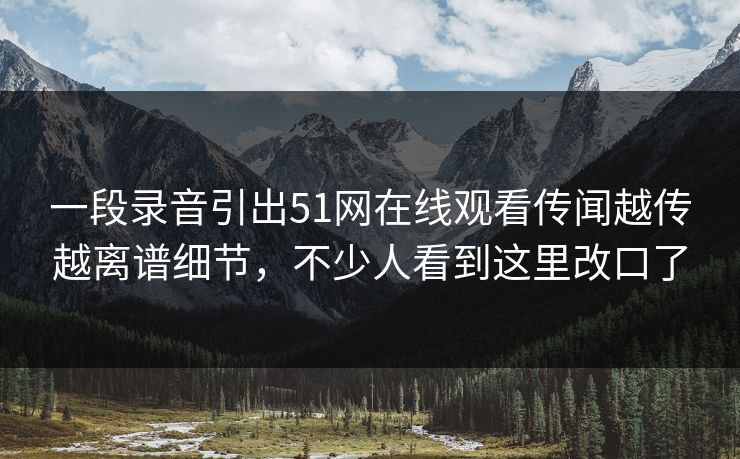 一段录音引出51网在线观看传闻越传越离谱细节，不少人看到这里改口了