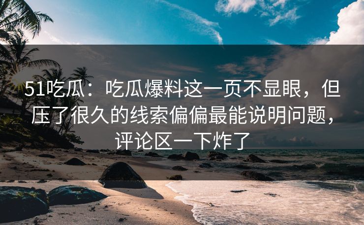 51吃瓜：吃瓜爆料这一页不显眼，但压了很久的线索偏偏最能说明问题，评论区一下炸了