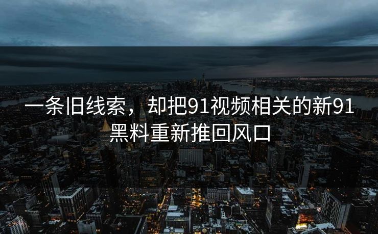 一条旧线索，却把91视频相关的新91黑料重新推回风口