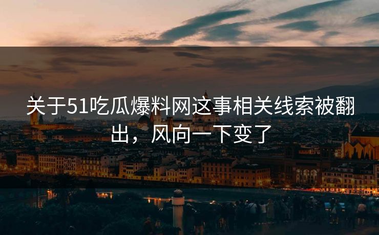 关于51吃瓜爆料网这事相关线索被翻出，风向一下变了