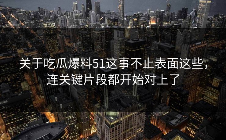 关于吃瓜爆料51这事不止表面这些，连关键片段都开始对上了