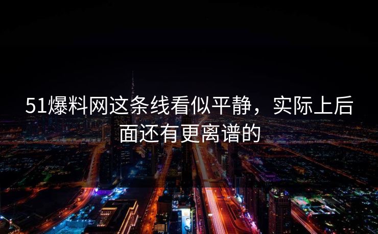 51爆料网这条线看似平静，实际上后面还有更离谱的