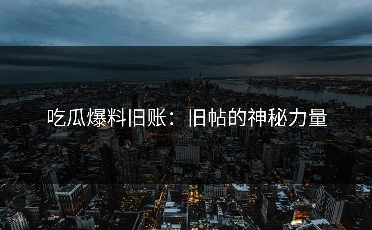 吃瓜爆料旧账：旧帖的神秘力量