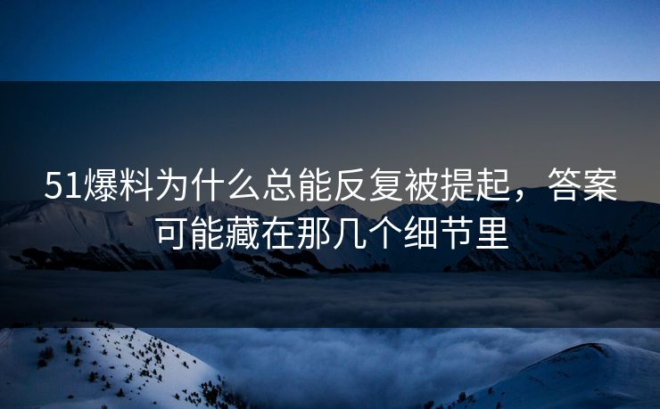 51爆料为什么总能反复被提起，答案可能藏在那几个细节里