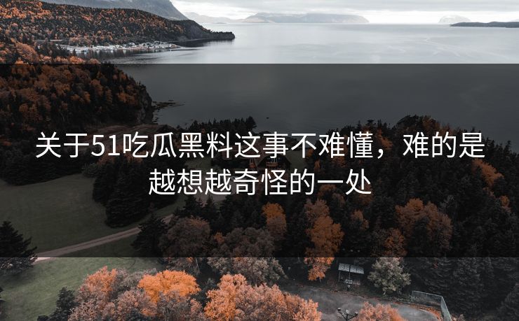 关于51吃瓜黑料这事不难懂，难的是越想越奇怪的一处