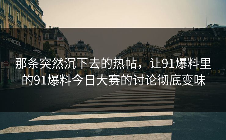 那条突然沉下去的热帖，让91爆料里的91爆料今日大赛的讨论彻底变味