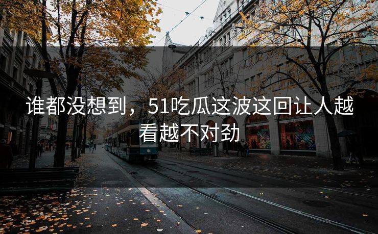 谁都没想到，51吃瓜这波这回让人越看越不对劲