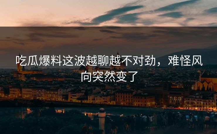 吃瓜爆料这波越聊越不对劲，难怪风向突然变了