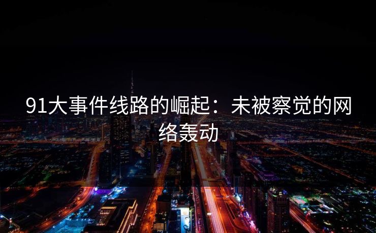 91大事件线路的崛起：未被察觉的网络轰动