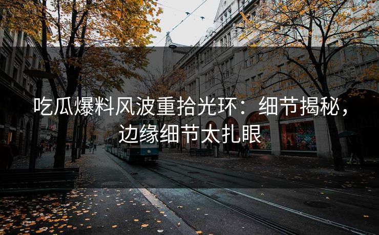 吃瓜爆料风波重拾光环：细节揭秘，边缘细节太扎眼