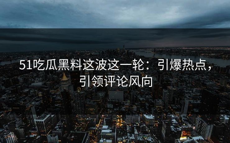 51吃瓜黑料这波这一轮：引爆热点，引领评论风向