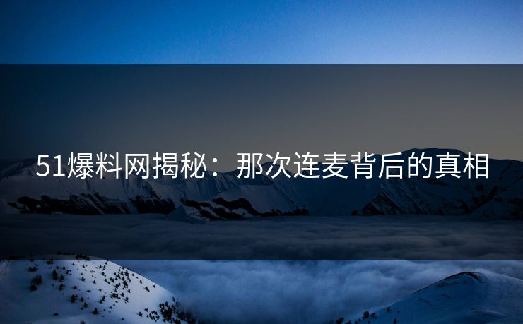 51爆料网揭秘：那次连麦背后的真相
