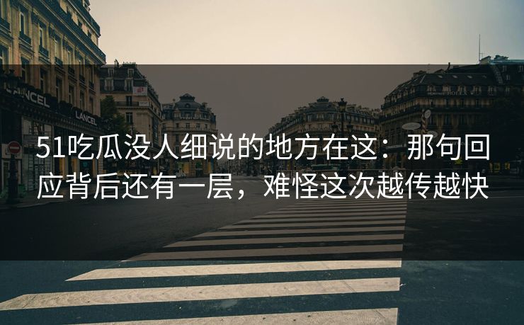 51吃瓜没人细说的地方在这：那句回应背后还有一层，难怪这次越传越快