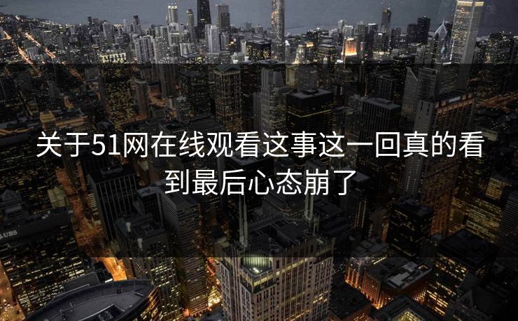 关于51网在线观看这事这一回真的看到最后心态崩了