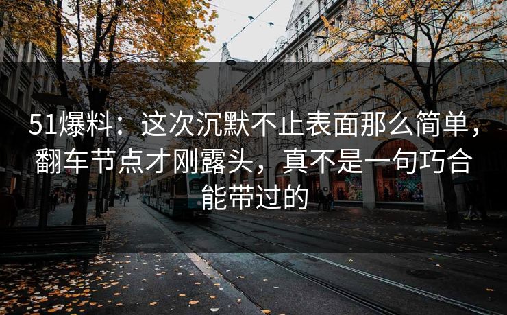 51爆料：这次沉默不止表面那么简单，翻车节点才刚露头，真不是一句巧合能带过的