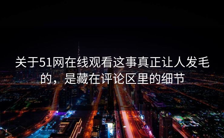 关于51网在线观看这事真正让人发毛的，是藏在评论区里的细节