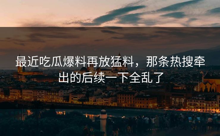最近吃瓜爆料再放猛料，那条热搜牵出的后续一下全乱了