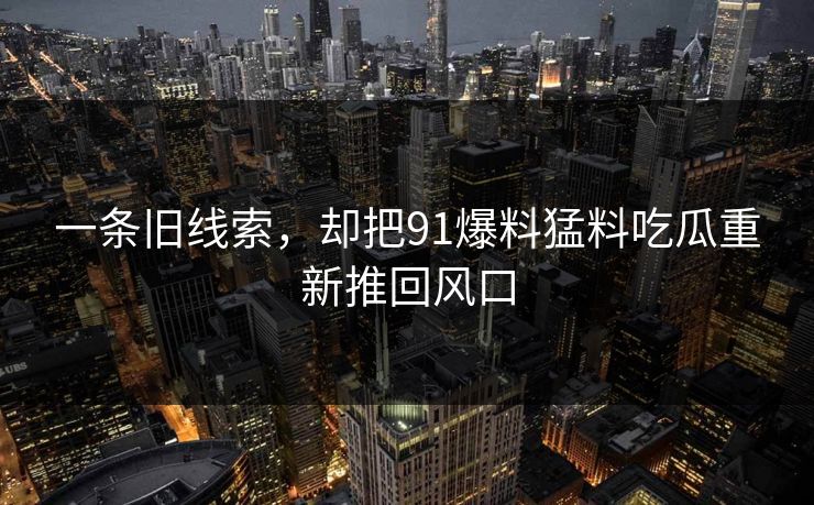 一条旧线索，却把91爆料猛料吃瓜重新推回风口