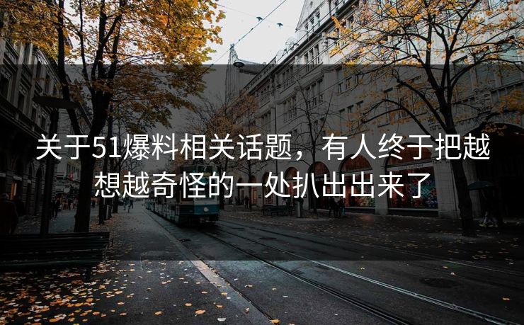 关于51爆料相关话题，有人终于把越想越奇怪的一处扒出出来了