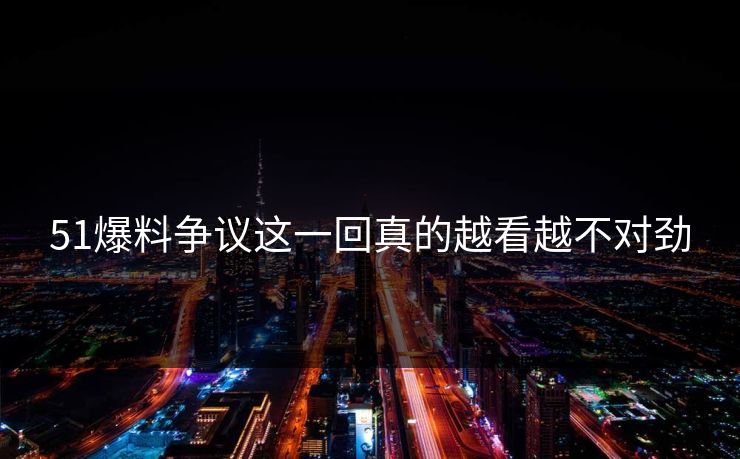 51爆料争议这一回真的越看越不对劲