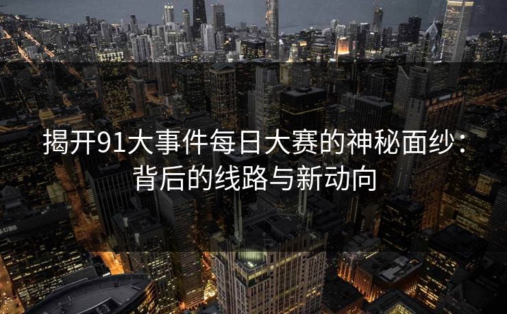 揭开91大事件每日大赛的神秘面纱：背后的线路与新动向