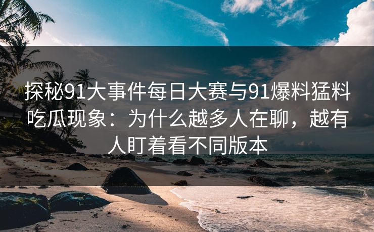 探秘91大事件每日大赛与91爆料猛料吃瓜现象：为什么越多人在聊，越有人盯着看不同版本