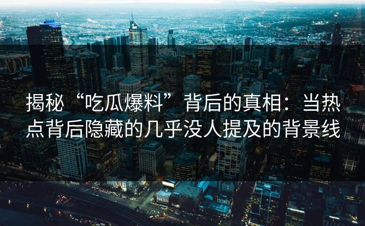 揭秘“吃瓜爆料”背后的真相：当热点背后隐藏的几乎没人提及的背景线