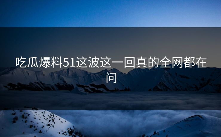 吃瓜爆料51这波这一回真的全网都在问