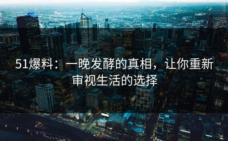 51爆料：一晚发酵的真相，让你重新审视生活的选择