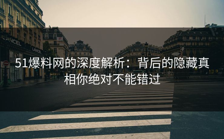 51爆料网的深度解析：背后的隐藏真相你绝对不能错过