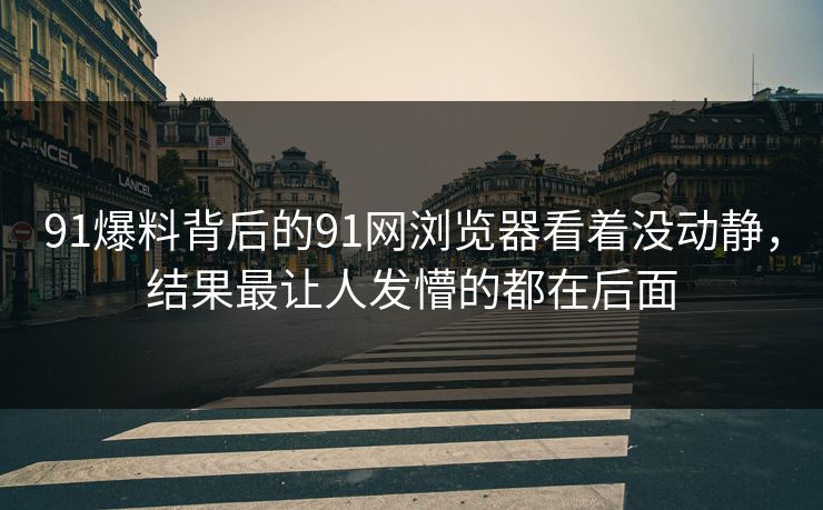 91爆料背后的91网浏览器看着没动静，结果最让人发懵的都在后面