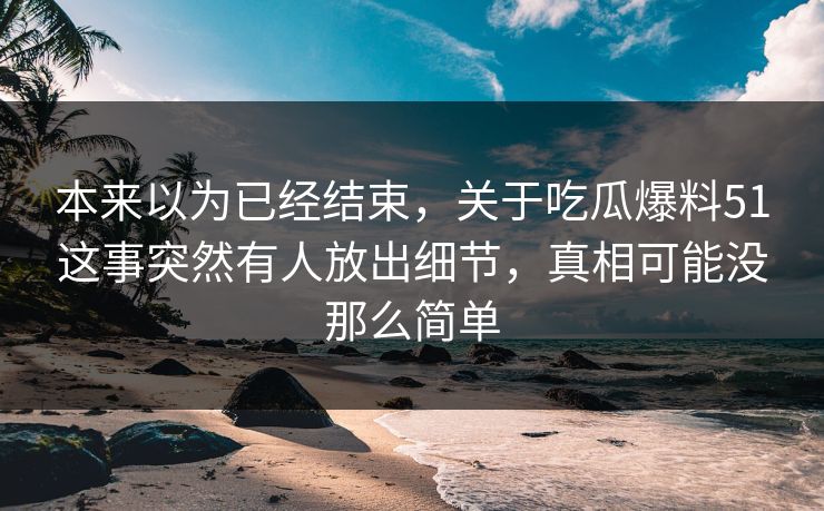 本来以为已经结束，关于吃瓜爆料51这事突然有人放出细节，真相可能没那么简单