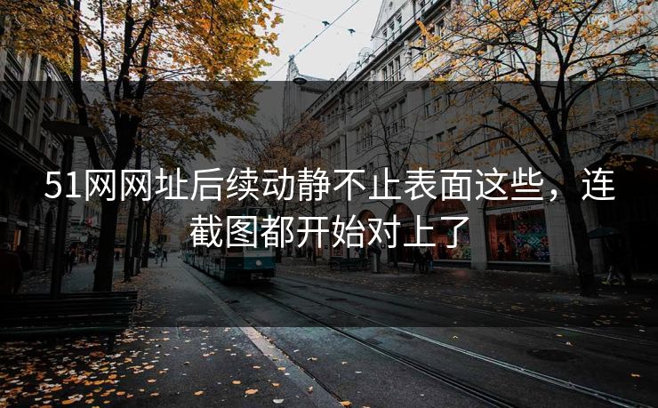 51网网址后续动静不止表面这些，连截图都开始对上了