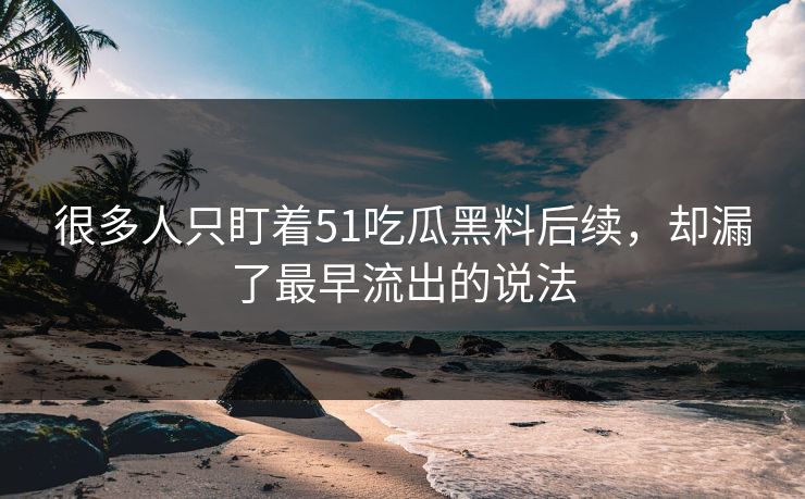很多人只盯着51吃瓜黑料后续，却漏了最早流出的说法