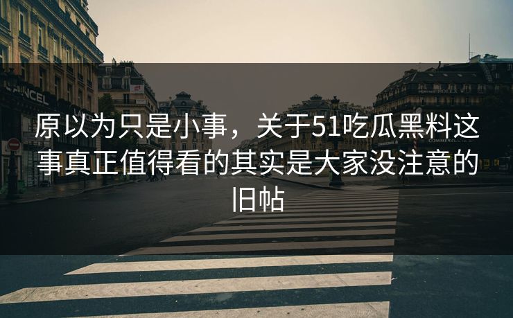 原以为只是小事，关于51吃瓜黑料这事真正值得看的其实是大家没注意的旧帖