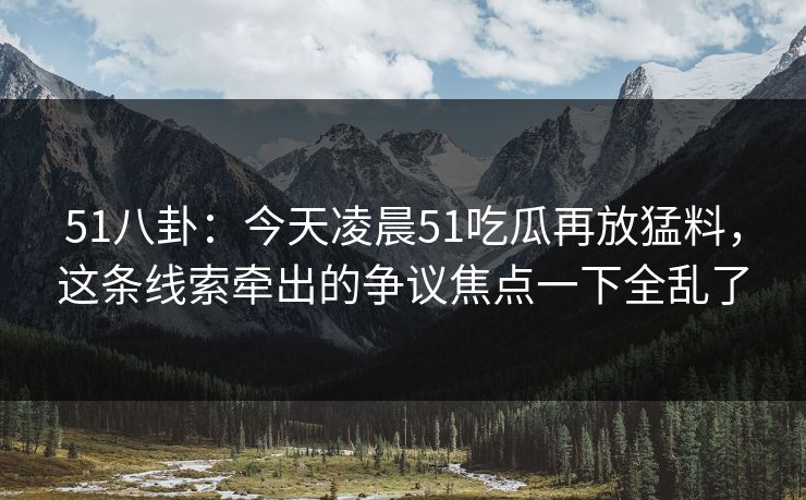 51八卦:今天凌晨51吃瓜再放猛料,这条线索牵出的争议焦点一下全乱了 51八卦:今天凌晨51吃瓜再放猛料,这条线索牵出的争议焦点一下全乱了