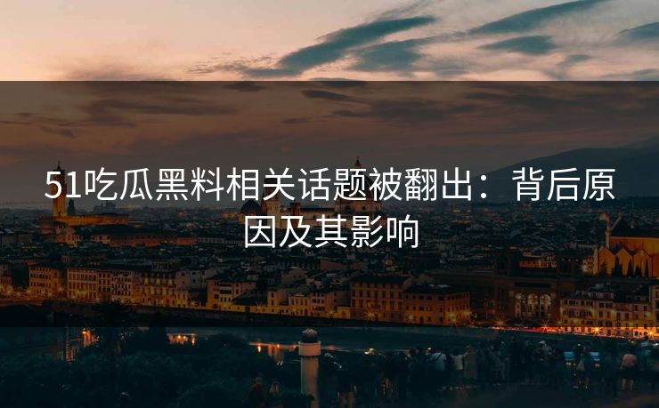 51吃瓜黑料相关话题被翻出：背后原因及其影响