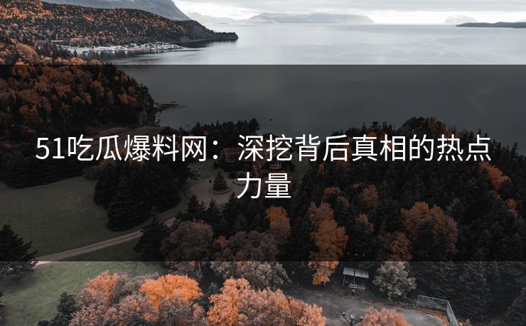 51吃瓜爆料网：深挖背后真相的热点力量