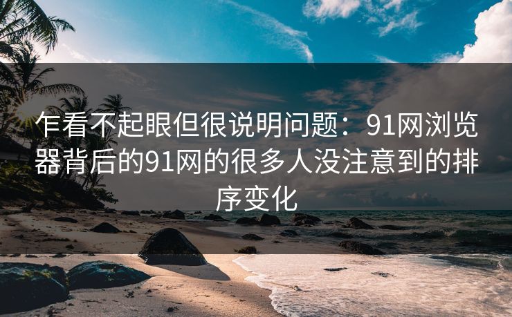 乍看不起眼但很说明问题：91网浏览器背后的91网的很多人没注意到的排序变化