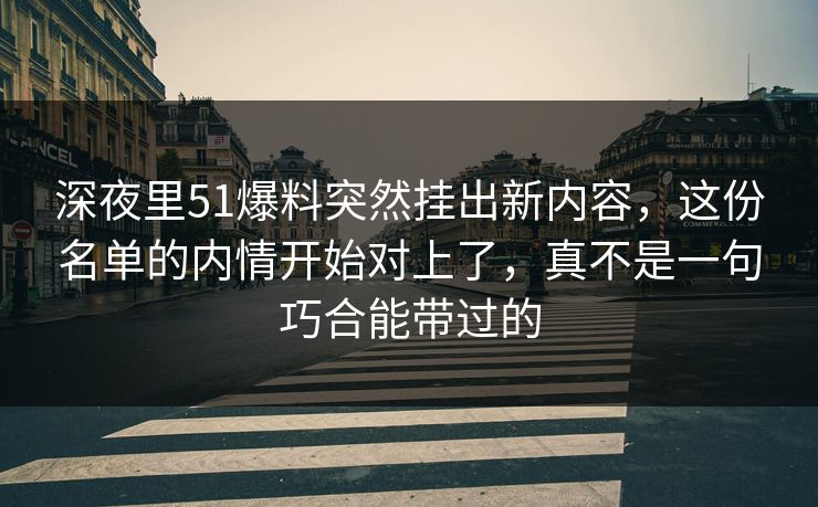 深夜里51爆料突然挂出新内容，这份名单的内情开始对上了，真不是一句巧合能带过的