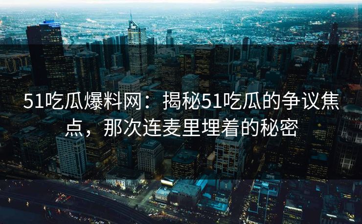 51吃瓜爆料网：揭秘51吃瓜的争议焦点，那次连麦里埋着的秘密