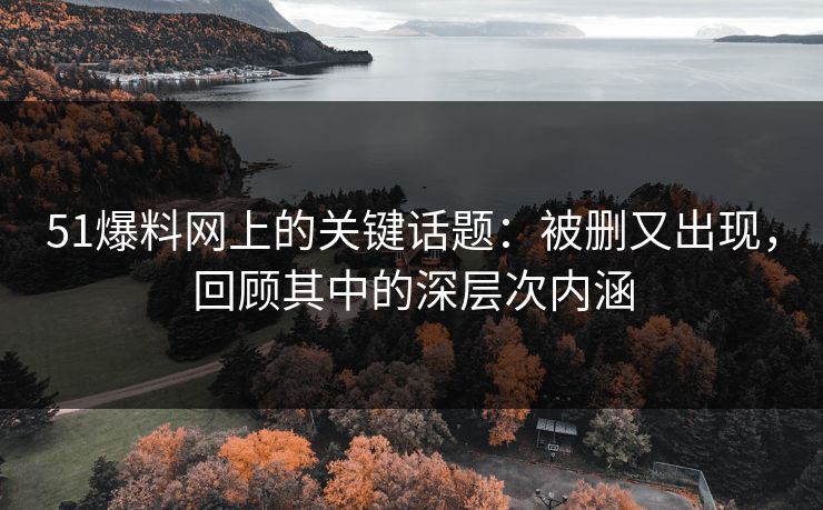 51爆料网上的关键话题：被删又出现，回顾其中的深层次内涵