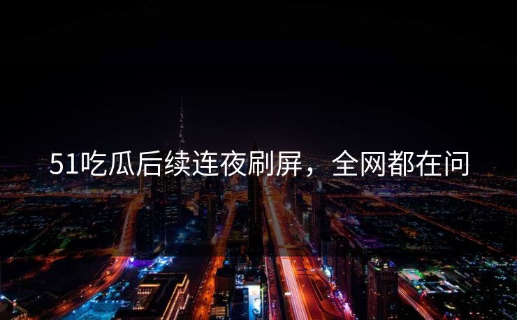 51吃瓜后续连夜刷屏，全网都在问